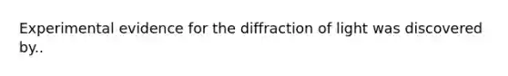 Experimental evidence for the diffraction of light was discovered by..