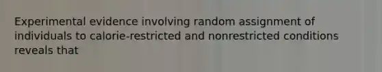 Experimental evidence involving random assignment of individuals to calorie-restricted and nonrestricted conditions reveals that