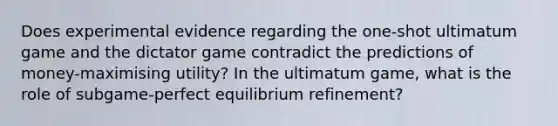 Does experimental evidence regarding the one-shot ultimatum game and the dictator game contradict the predictions of money-maximising utility? In the ultimatum game, what is the role of subgame-perfect equilibrium refinement?