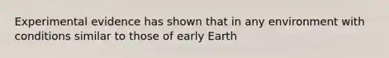 Experimental evidence has shown that in any environment with conditions similar to those of early Earth