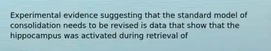 Experimental evidence suggesting that the standard model of consolidation needs to be revised is data that show that the hippocampus was activated during retrieval of