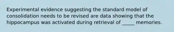 Experimental evidence suggesting the standard model of consolidation needs to be revised are data showing that the hippocampus was activated during retrieval of _____ memories.