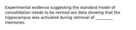 Experimental evidence suggesting the standard model of consolidation needs to be revised are data showing that the hippocampus was activated during retrieval of _________ memories.