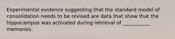 Experimental evidence suggesting that the standard model of consolidation needs to be revised are data that show that the hippocampus was activated during retrieval of ___________ memories.