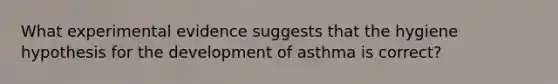 What experimental evidence suggests that the hygiene hypothesis for the development of asthma is correct?