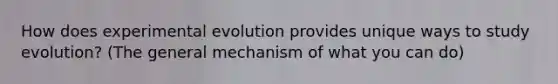 How does experimental evolution provides unique ways to study evolution? (The general mechanism of what you can do)