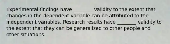 Experimental findings have ________ validity to the extent that changes in the dependent variable can be attributed to the independent variables. Research results have ________ validity to the extent that they can be generalized to other people and other situations.