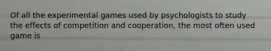 Of all the experimental games used by psychologists to study the effects of competition and cooperation, the most often used game is