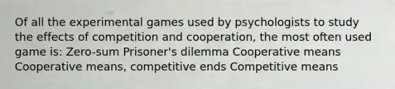 Of all the experimental games used by psychologists to study the effects of competition and cooperation, the most often used game is: Zero-sum Prisoner's dilemma Cooperative means Cooperative means, competitive ends Competitive means