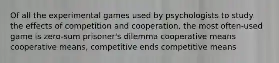 Of all the experimental games used by psychologists to study the effects of competition and cooperation, the most often-used game is zero-sum prisoner's dilemma cooperative means cooperative means, competitive ends competitive means