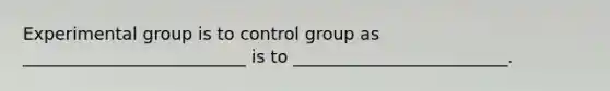 Experimental group is to control group as __________________________ is to _________________________.