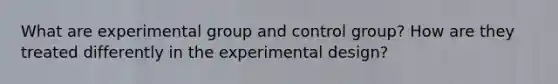 What are experimental group and control group? How are they treated differently in the experimental design?