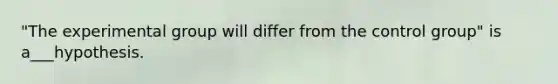 "The experimental group will differ from the control group" is a___hypothesis.