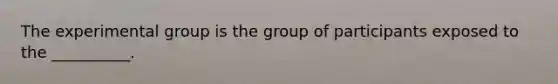 The experimental group is the group of participants exposed to the __________.