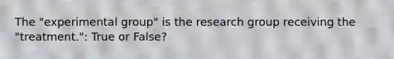 The "experimental group" is the research group receiving the "treatment.": True or False?