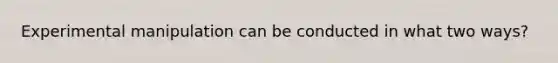 Experimental manipulation can be conducted in what two ways?