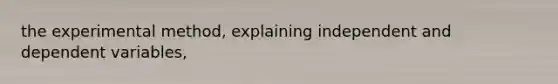 the experimental method, explaining independent and dependent variables,