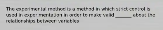 The experimental method is a method in which strict control is used in experimentation in order to make valid _______ about the relationships between variables