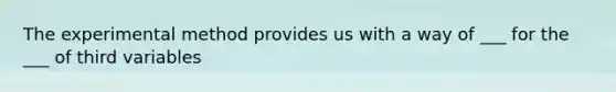 The experimental method provides us with a way of ___ for the ___ of third variables
