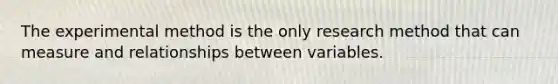 The experimental method is the only research method that can measure and relationships between variables.