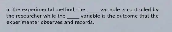 in the experimental method, the _____ variable is controlled by the researcher while the _____ variable is the outcome that the experimenter observes and records.