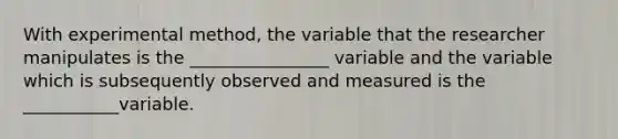 With experimental method, the variable that the researcher manipulates is the ________________ variable and the variable which is subsequently observed and measured is the ___________variable.