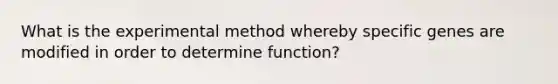 What is the experimental method whereby specific genes are modified in order to determine function?