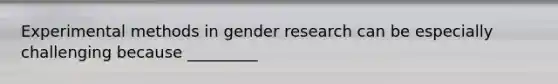 Experimental methods in gender research can be especially challenging because _________