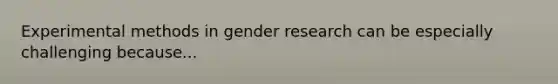 Experimental methods in gender research can be especially challenging because...