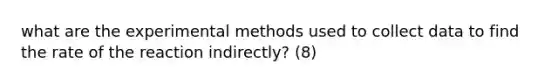 what are the experimental methods used to collect data to find the rate of the reaction indirectly? (8)