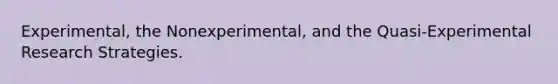 Experimental, the Nonexperimental, and the Quasi-Experimental Research Strategies.