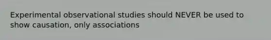 Experimental observational studies should NEVER be used to show causation, only associations