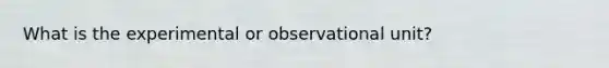 What is the experimental or observational unit?