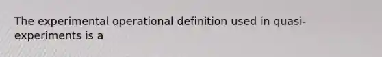 The experimental operational definition used in quasi-experiments is a