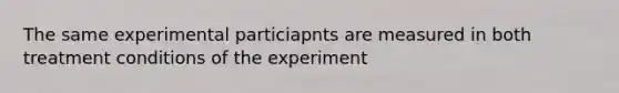 The same experimental particiapnts are measured in both treatment conditions of the experiment