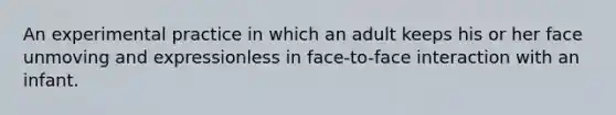 An experimental practice in which an adult keeps his or her face unmoving and expressionless in face-to-face interaction with an infant.