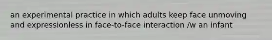 an experimental practice in which adults keep face unmoving and expressionless in face-to-face interaction /w an infant