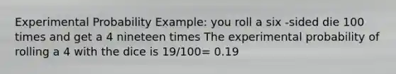 Experimental Probability Example: you roll a six -sided die 100 times and get a 4 nineteen times The experimental probability of rolling a 4 with the dice is 19/100= 0.19