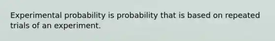 Experimental probability is probability that is based on repeated trials of an experiment.