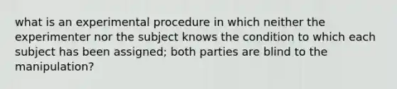 what is an experimental procedure in which neither the experimenter nor the subject knows the condition to which each subject has been assigned; both parties are blind to the manipulation?