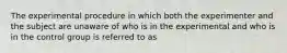 The experimental procedure in which both the experimenter and the subject are unaware of who is in the experimental and who is in the control group is referred to as