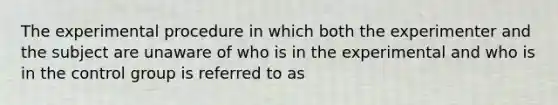 The experimental procedure in which both the experimenter and the subject are unaware of who is in the experimental and who is in the control group is referred to as