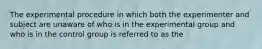 The experimental procedure in which both the experimenter and subject are unaware of who is in the experimental group and who is in the control group is referred to as the