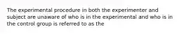 The experimental procedure in both the experimenter and subject are unaware of who is in the experimental and who is in the control group is referred to as the