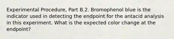 Experimental Procedure, Part B.2. Bromophenol blue is the indicator used in detecting the endpoint for the antacid analysis in this experiment. What is the expected color change at the endpoint?