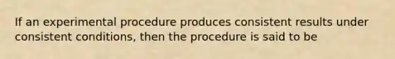 If an experimental procedure produces consistent results under consistent conditions, then the procedure is said to be