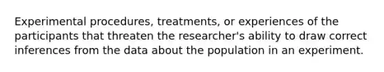 Experimental procedures, treatments, or experiences of the participants that threaten the researcher's ability to draw correct inferences from the data about the population in an experiment.