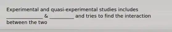 Experimental and quasi-experimental studies includes _______________ & __________ and tries to find the interaction between the two