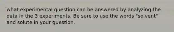 what experimental question can be answered by analyzing the data in the 3 experiments. Be sure to use the words "solvent" and solute in your question.