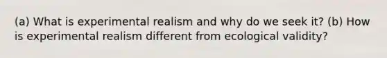 (a) What is experimental realism and why do we seek it? (b) How is experimental realism different from ecological validity?